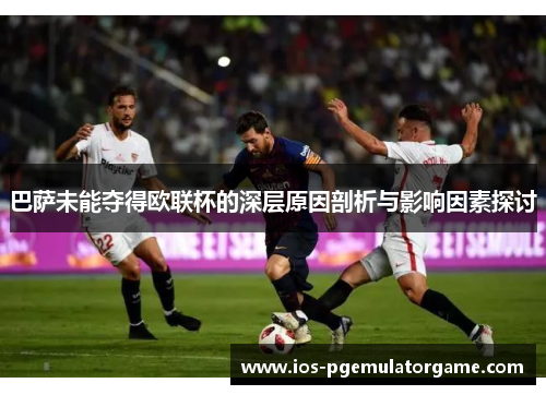 巴萨未能夺得欧联杯的深层原因剖析与影响因素探讨