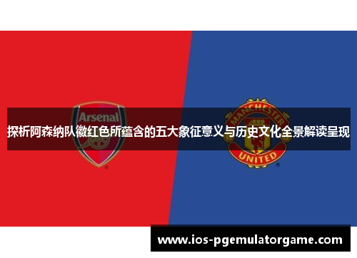 探析阿森纳队徽红色所蕴含的五大象征意义与历史文化全景解读呈现