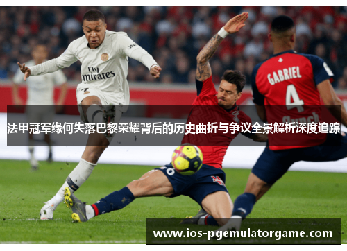 法甲冠军缘何失落巴黎荣耀背后的历史曲折与争议全景解析深度追踪