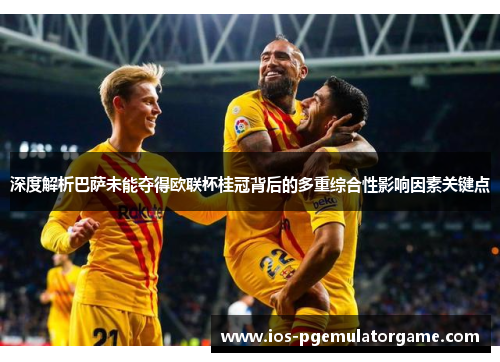 深度解析巴萨未能夺得欧联杯桂冠背后的多重综合性影响因素关键点 深度解析巴萨未能夺得欧联杯桂冠背后的多重综合性影响因素关键点