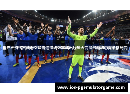世界杯资格赛新老交替提速锋线效率成出线最大变量最新动态竞争格局变 世界杯资格赛新老交替提速锋线效率成出线最大变量最新动态竞争格局变