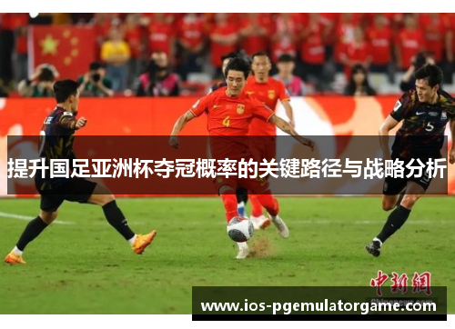 提升国足亚洲杯夺冠概率的关键路径与战略分析