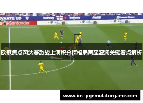 欧冠焦点淘汰赛激战上演积分榜格局再起波澜关键看点解析