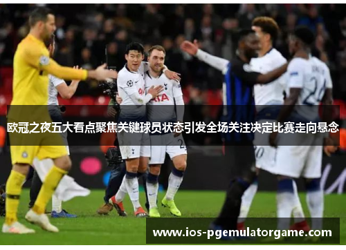 欧冠之夜五大看点聚焦关键球员状态引发全场关注决定比赛走向悬念